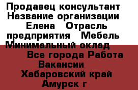 Продавец-консультант › Название организации ­ Елена › Отрасль предприятия ­ Мебель › Минимальный оклад ­ 20 000 - Все города Работа » Вакансии   . Хабаровский край,Амурск г.